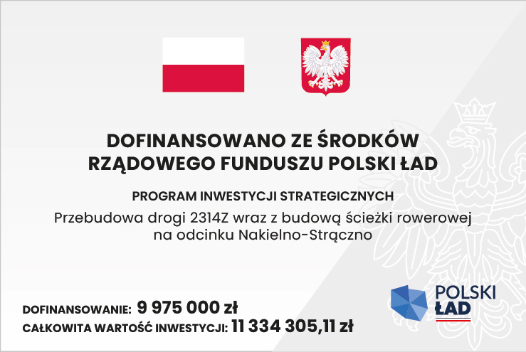 Dofinansowano ze środków rządowego funduszu polski ład.
Program inwestycji strategicznych. Przebudowa drogi 2314Z wraz z budową ścieżki rowerowej na odcinku Nakielno-Strączno.